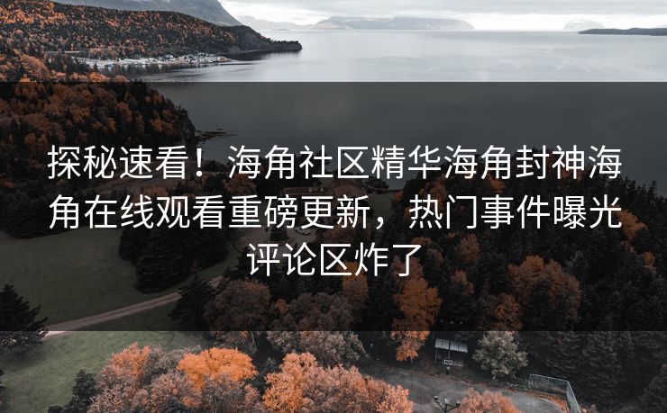 探秘速看！海角社区精华海角封神海角在线观看重磅更新，热门事件曝光评论区炸了