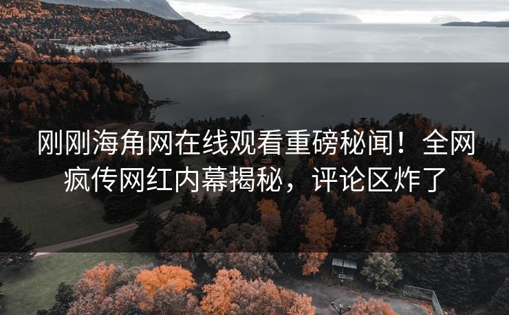 刚刚海角网在线观看重磅秘闻！全网疯传网红内幕揭秘，评论区炸了