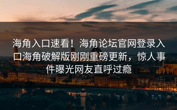 海角入口速看！海角论坛官网登录入口海角破解版刚刚重磅更新，惊人事件曝光网友直呼过瘾