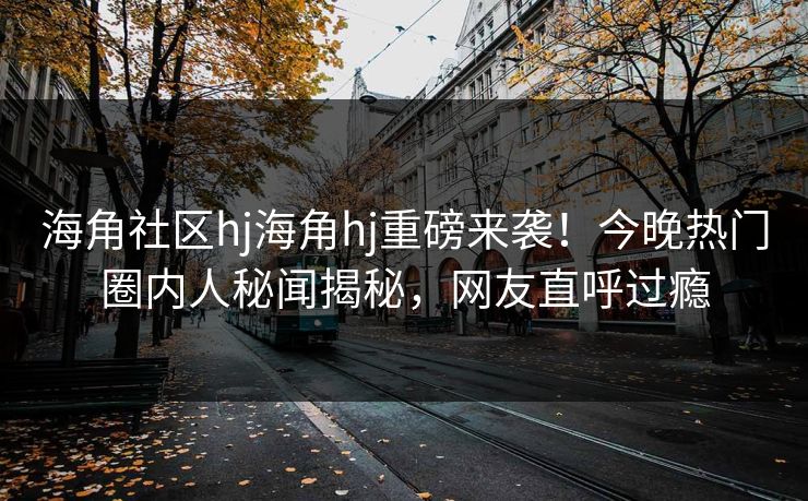 海角社区hj海角hj重磅来袭！今晚热门圈内人秘闻揭秘，网友直呼过瘾