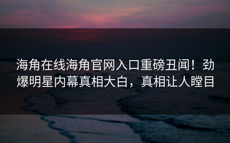 海角在线海角官网入口重磅丑闻！劲爆明星内幕真相大白，真相让人瞠目