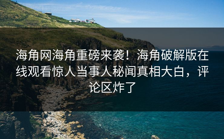 海角网海角重磅来袭！海角破解版在线观看惊人当事人秘闻真相大白，评论区炸了