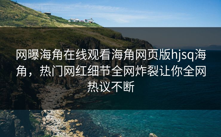 网曝海角在线观看海角网页版hjsq海角，热门网红细节全网炸裂让你全网热议不断