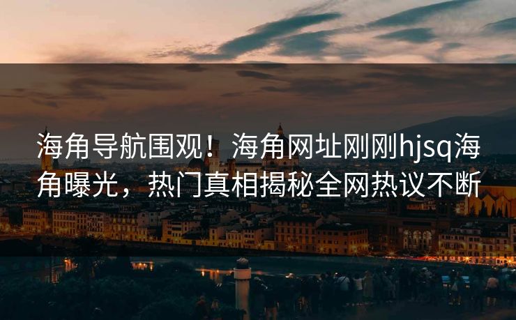 海角导航围观！海角网址刚刚hjsq海角曝光，热门真相揭秘全网热议不断