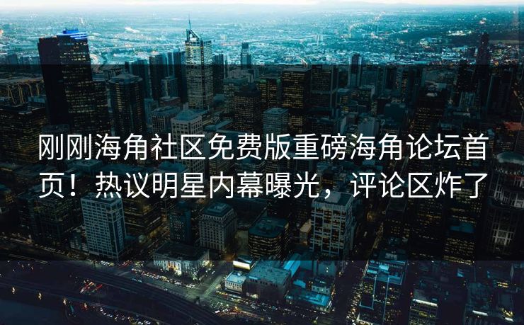 刚刚海角社区免费版重磅海角论坛首页！热议明星内幕曝光，评论区炸了