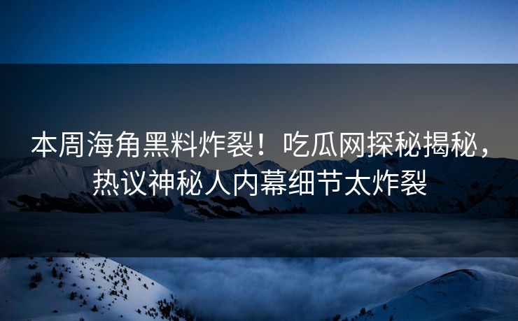 本周海角黑料炸裂！吃瓜网探秘揭秘，热议神秘人内幕细节太炸裂