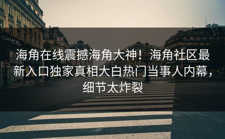 海角在线震撼海角大神！海角社区最新入口独家真相大白热门当事人内幕，细节太炸裂