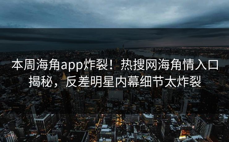 本周海角app炸裂！热搜网海角情入口揭秘，反差明星内幕细节太炸裂