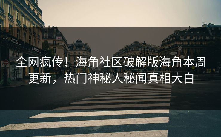 全网疯传！海角社区破解版海角本周更新，热门神秘人秘闻真相大白