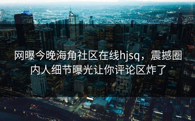 网曝今晚海角社区在线hjsq，震撼圈内人细节曝光让你评论区炸了