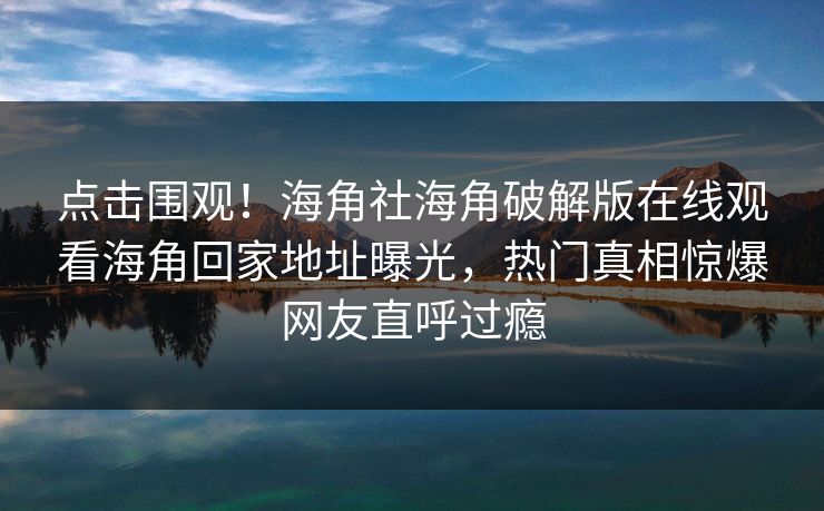 点击围观！海角社海角破解版在线观看海角回家地址曝光，热门真相惊爆网友直呼过瘾