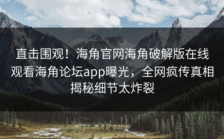 直击围观！海角官网海角破解版在线观看海角论坛app曝光，全网疯传真相揭秘细节太炸裂