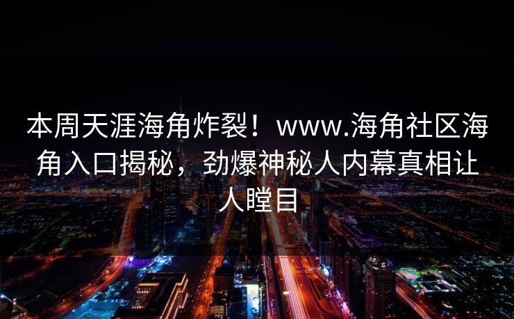 本周天涯海角炸裂！www.海角社区海角入口揭秘，劲爆神秘人内幕真相让人瞠目