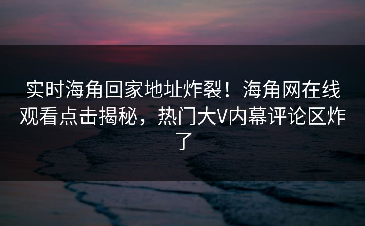 实时海角回家地址炸裂！海角网在线观看点击揭秘，热门大V内幕评论区炸了
