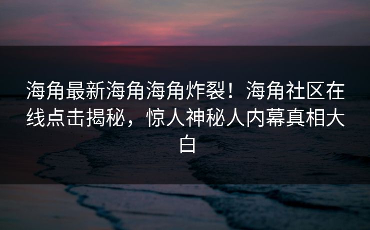 海角最新海角海角炸裂！海角社区在线点击揭秘，惊人神秘人内幕真相大白