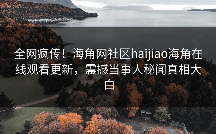 全网疯传！海角网社区haijiao海角在线观看更新，震撼当事人秘闻真相大白