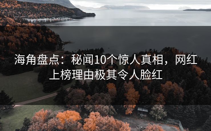 海角盘点：秘闻10个惊人真相，网红上榜理由极其令人脸红