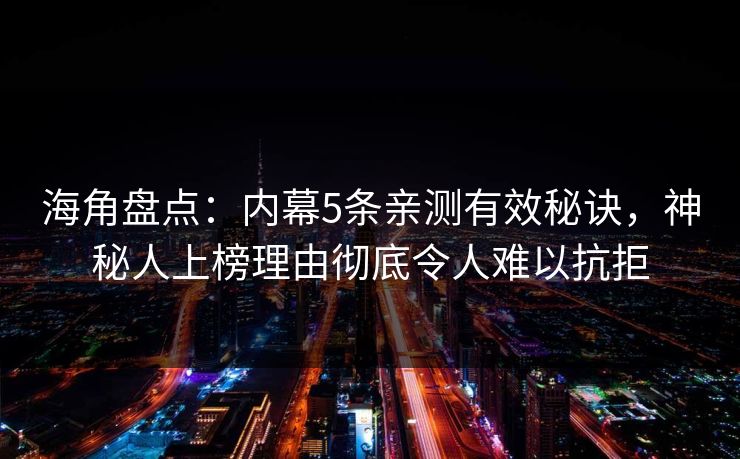 海角盘点：内幕5条亲测有效秘诀，神秘人上榜理由彻底令人难以抗拒