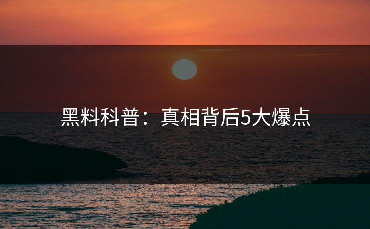 黑料科普：真相背后5大爆点