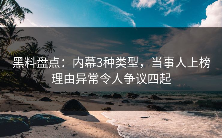 黑料盘点：内幕3种类型，当事人上榜理由异常令人争议四起