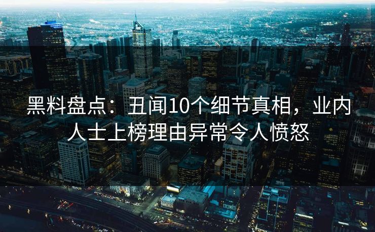 黑料盘点：丑闻10个细节真相，业内人士上榜理由异常令人愤怒