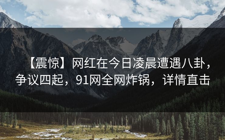 【震惊】网红在今日凌晨遭遇八卦，争议四起，91网全网炸锅，详情直击