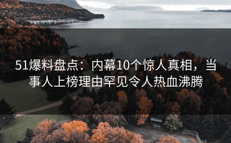 51爆料盘点：内幕10个惊人真相，当事人上榜理由罕见令人热血沸腾