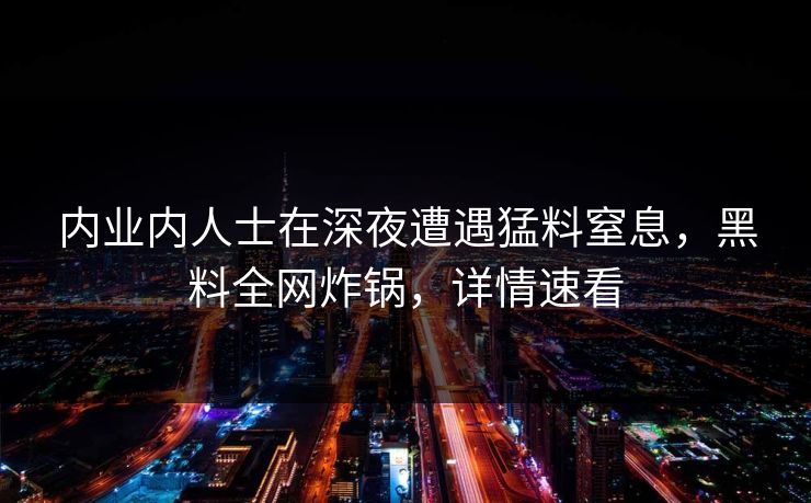 内业内人士在深夜遭遇猛料窒息，黑料全网炸锅，详情速看