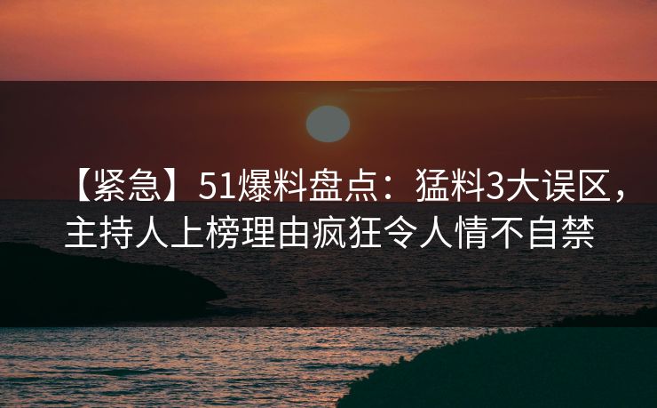 【紧急】51爆料盘点：猛料3大误区，主持人上榜理由疯狂令人情不自禁