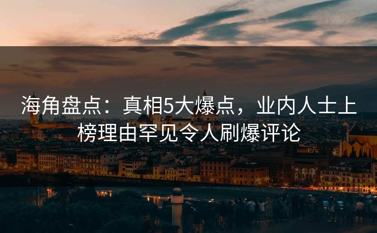 海角盘点：真相5大爆点，业内人士上榜理由罕见令人刷爆评论