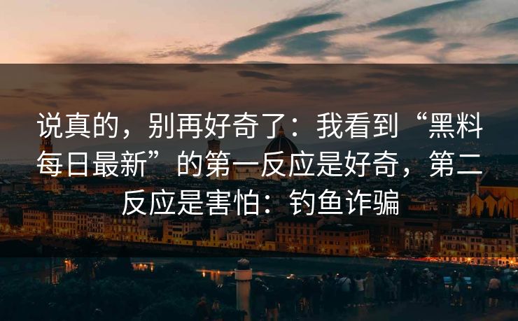 说真的，别再好奇了：我看到“黑料每日最新”的第一反应是好奇，第二反应是害怕：钓鱼诈骗