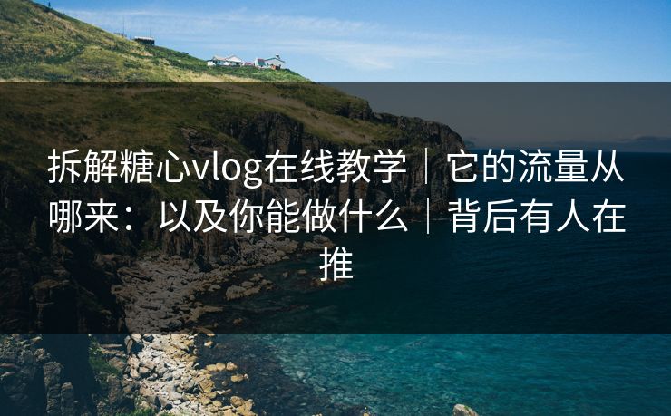 拆解糖心vlog在线教学｜它的流量从哪来：以及你能做什么｜背后有人在推
