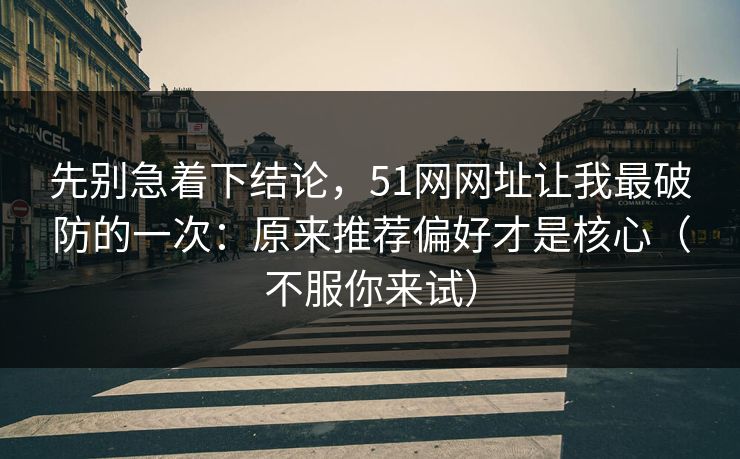 先别急着下结论,51网网址让我最破防的一次:原来推荐偏好才是核心(不服你来试) 先别急着下结论,51网网址让我最破防的一次:原来推荐偏好才是核心(不服你来试)