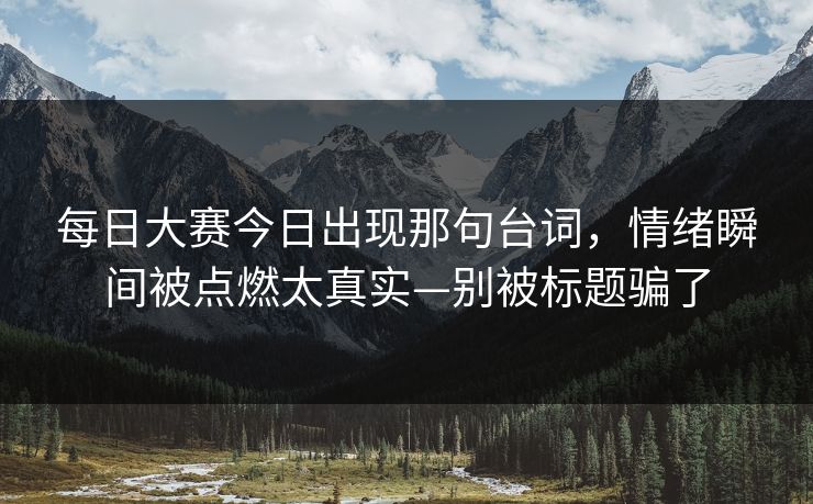 每日大赛今日出现那句台词，情绪瞬间被点燃太真实—别被标题骗了