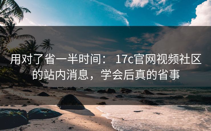 用对了省一半时间： 17c官网视频社区的站内消息，学会后真的省事