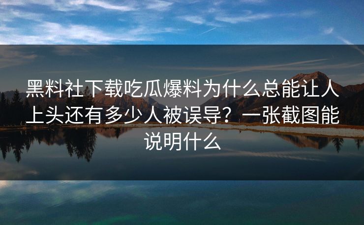 黑料社下载吃瓜爆料为什么总能让人上头还有多少人被误导？一张截图能说明什么