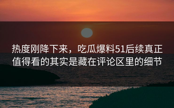 热度刚降下来，吃瓜爆料51后续真正值得看的其实是藏在评论区里的细节