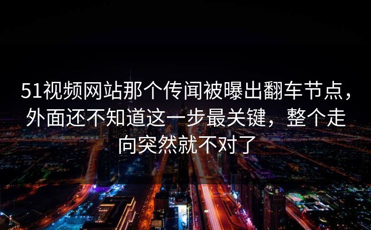 51视频网站那个传闻被曝出翻车节点,外面还不知道这一步最关键,整个走向突然就不对了 51视频网站那个传闻被曝出翻车节点,外面还不知道这一步最关键,整个走向突然就不对了