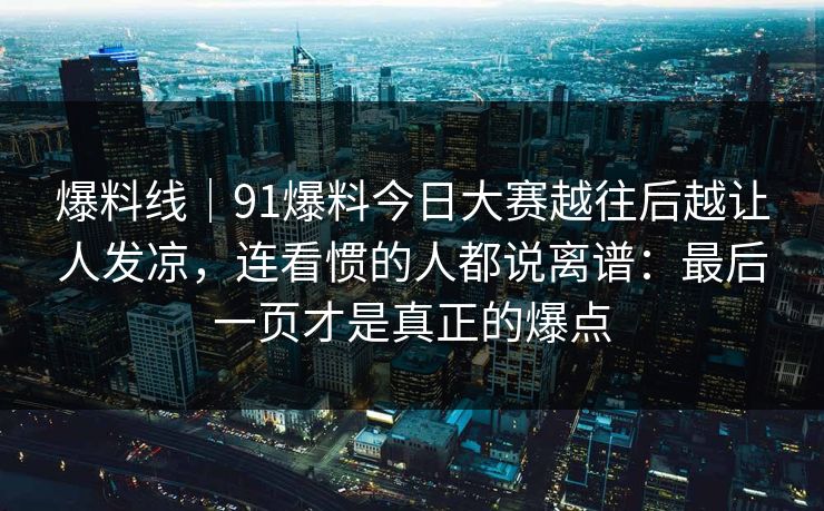 爆料线｜91爆料今日大赛越往后越让人发凉，连看惯的人都说离谱：最后一页才是真正的爆点