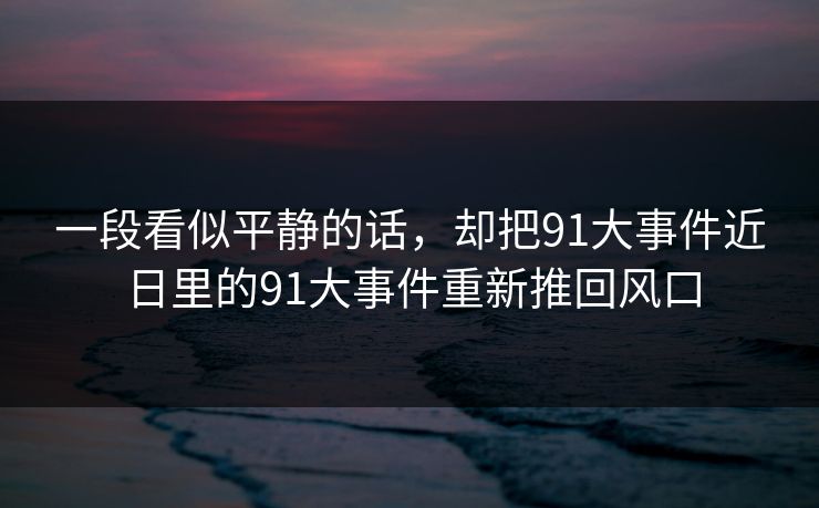 一段看似平静的话，却把91大事件近日里的91大事件重新推回风口