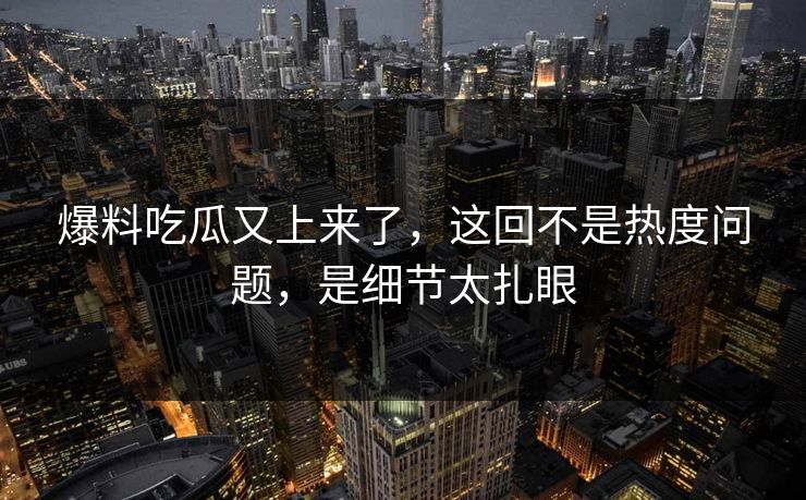 爆料吃瓜又上来了，这回不是热度问题，是细节太扎眼