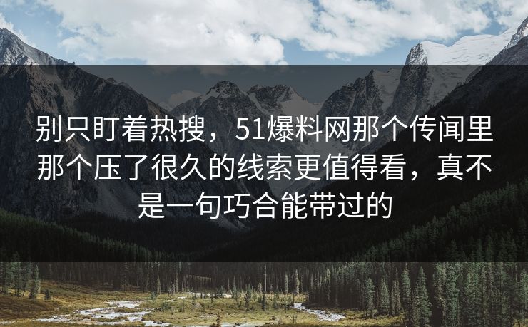 别只盯着热搜，51爆料网那个传闻里那个压了很久的线索更值得看，真不是一句巧合能带过的